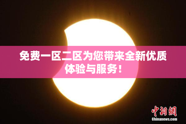 免费一区二区为您带来全新优质体验与服务！