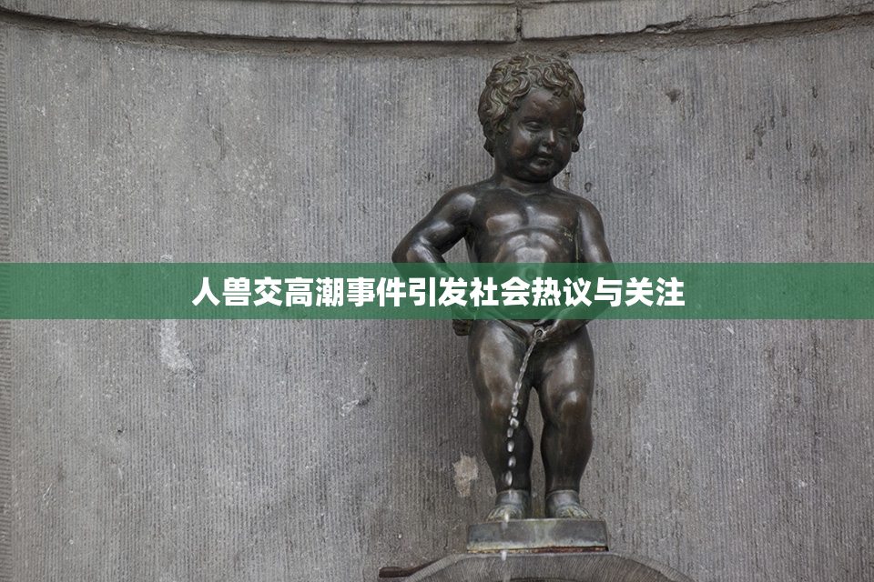 人兽交高潮事件引发社会热议与关注
