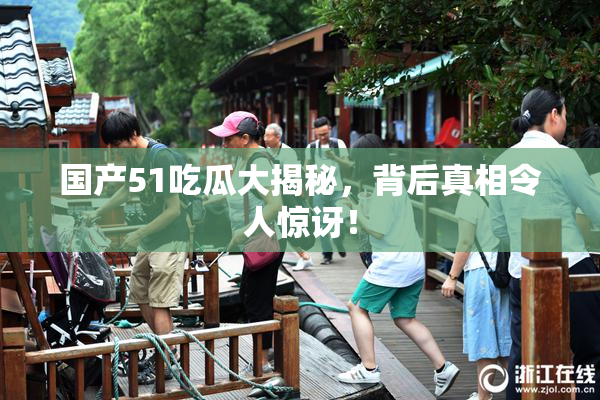 国产51吃瓜大揭秘，背后真相令人惊讶！