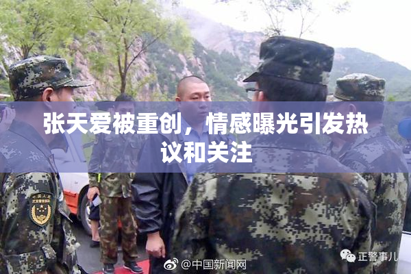 张天爱被重创，情感曝光引发热议和关注
