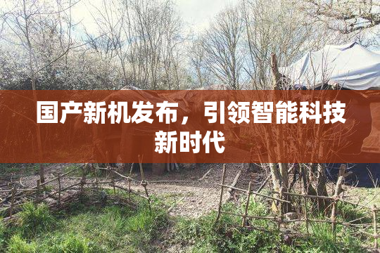 国产新机发布，引领智能科技新时代