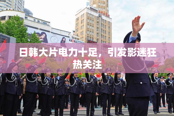 日韩大片电力十足，引发影迷狂热关注