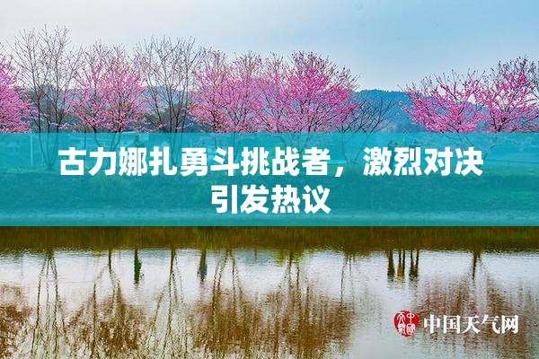 古力娜扎勇斗挑战者，激烈对决引发热议