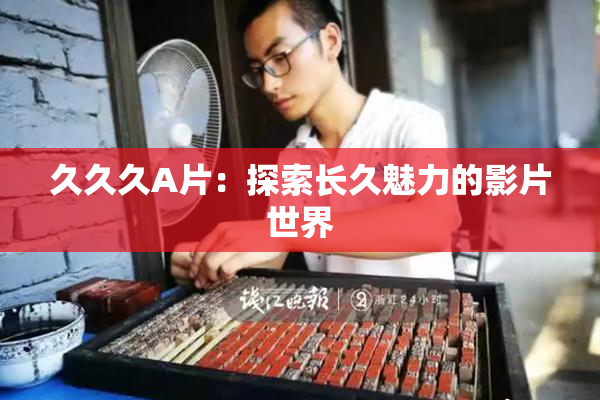 久久久A片：探索长久魅力的影片世界