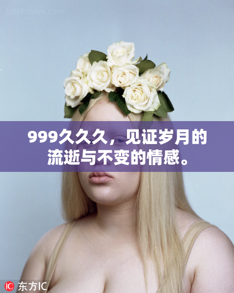 999久久久，见证岁月的流逝与不变的情感。