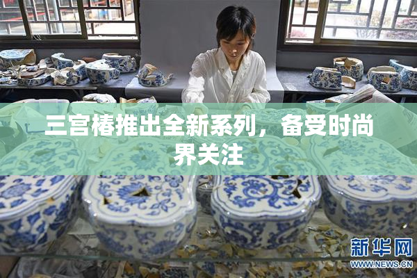 三宫椿推出全新系列，备受时尚界关注