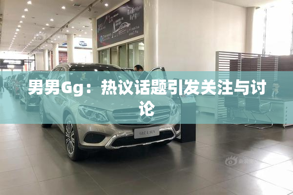 男男Gg：热议话题引发关注与讨论
