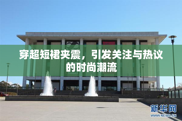 穿超短裙夹震，引发关注与热议的时尚潮流