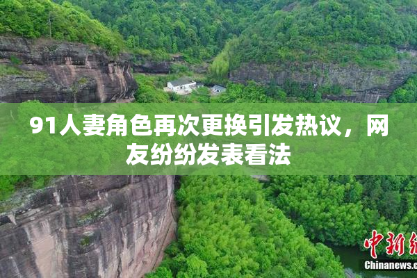 91人妻角色再次更换引发热议，网友纷纷发表看法