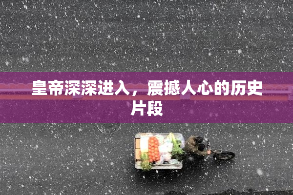 皇帝深深进入，震撼人心的历史片段