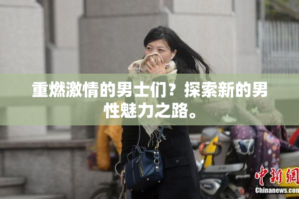 重燃激情的男士们？探索新的男性魅力之路。