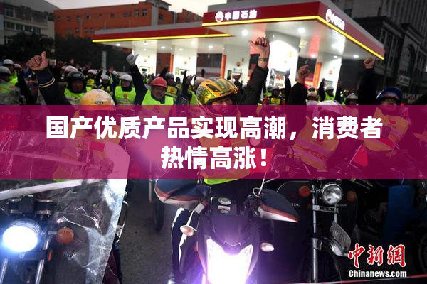 国产优质产品实现高潮，消费者热情高涨！