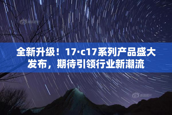 全新升级！17·c17系列产品盛大发布，期待引领行业新潮流