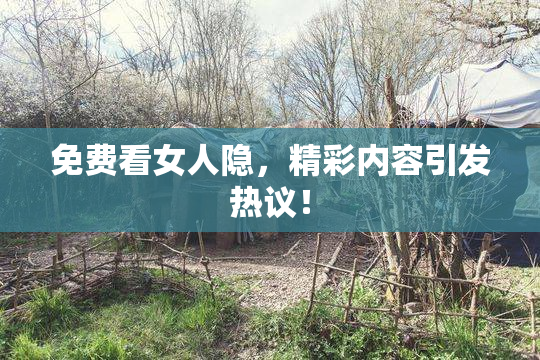 免费看女人隐，精彩内容引发热议！