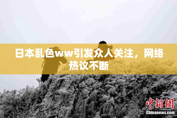 日本乱色ww引发众人关注，网络热议不断