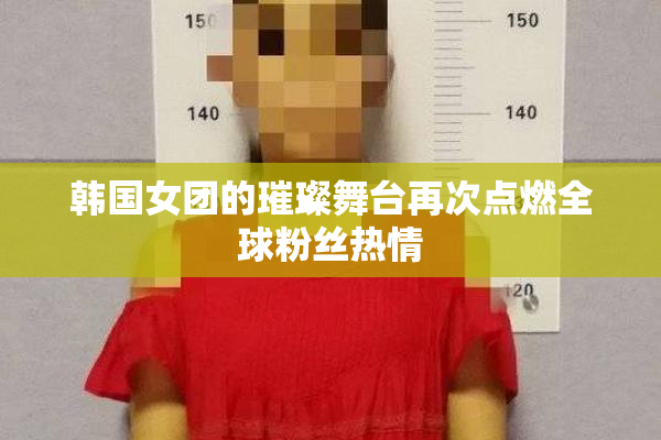 韩国女团的璀璨舞台再次点燃全球粉丝热情