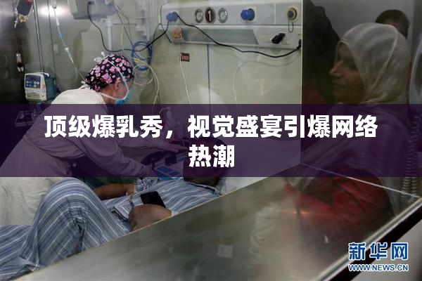 顶级爆乳秀，视觉盛宴引爆网络热潮