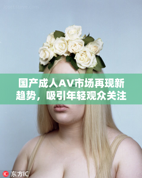 国产成人AV市场再现新趋势，吸引年轻观众关注