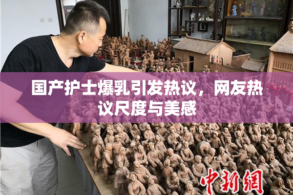 国产护士爆乳引发热议，网友热议尺度与美感