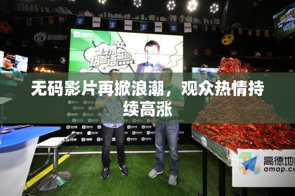 无码影片再掀浪潮，观众热情持续高涨