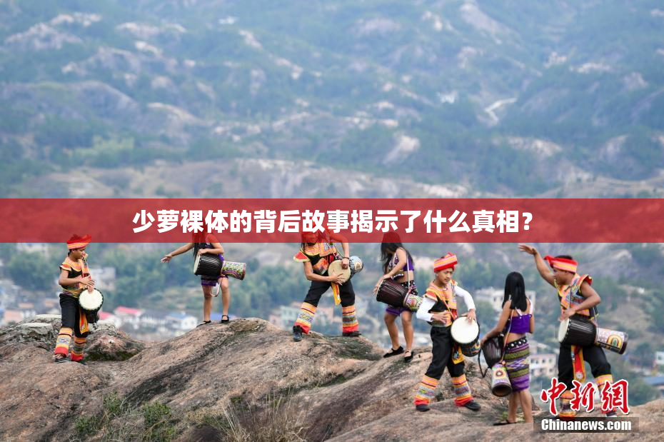 少萝裸体的背后故事揭示了什么真相？
