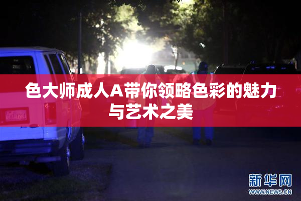 色大师成人A带你领略色彩的魅力与艺术之美
