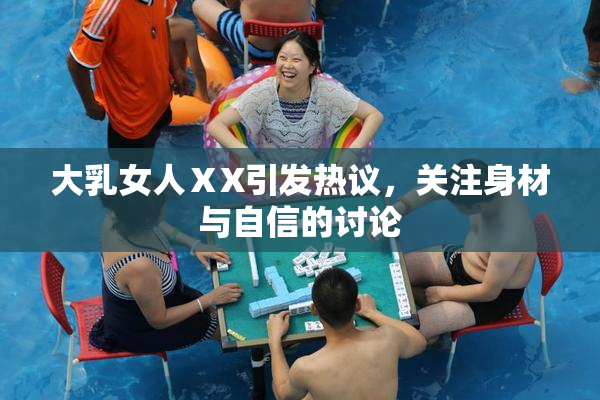 大乳女人ⅩX引发热议，关注身材与自信的讨论