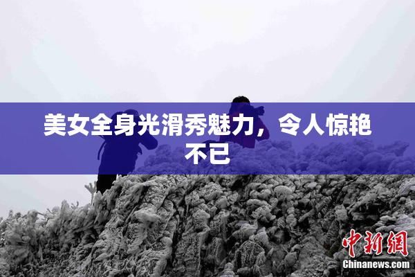 美女全身光滑秀魅力，令人惊艳不已