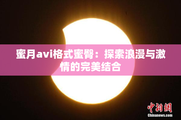 蜜月avi格式蜜臀：探索浪漫与激情的完美结合