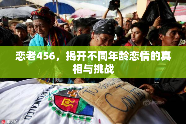 恋老456，揭开不同年龄恋情的真相与挑战