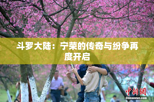 斗罗大陆：宁荣的传奇与纷争再度开启
