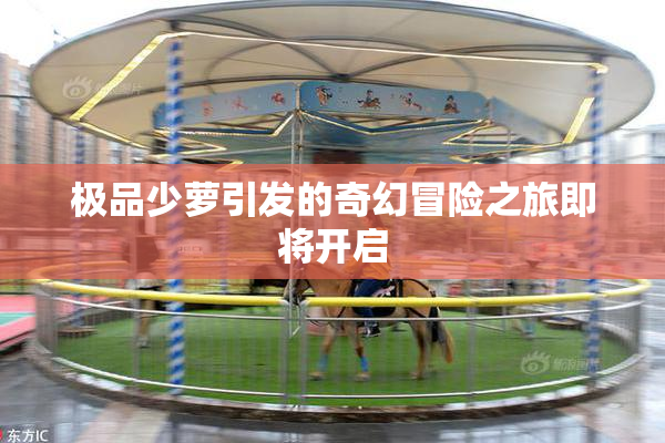 极品少萝引发的奇幻冒险之旅即将开启