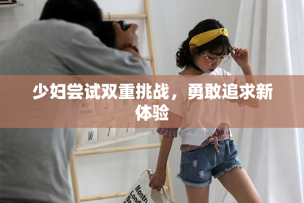 少妇尝试双重挑战，勇敢追求新体验