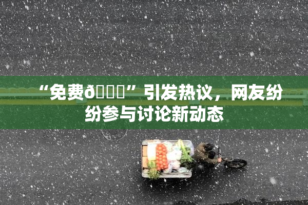 “免费🔞”引发热议，网友纷纷参与讨论新动态