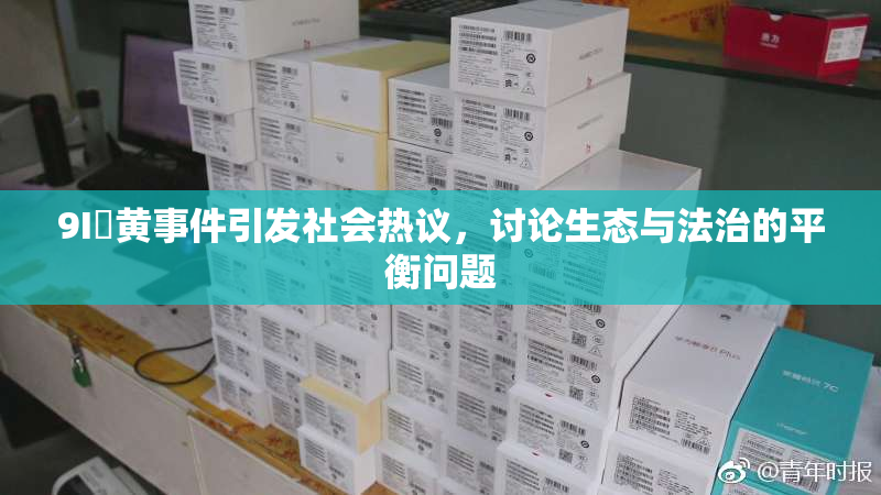 9I婬黄事件引发社会热议，讨论生态与法治的平衡问题