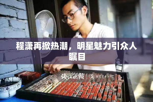 程潇再掀热潮，明星魅力引众人瞩目