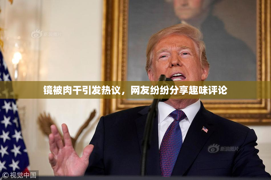 镜被肉干引发热议，网友纷纷分享趣味评论