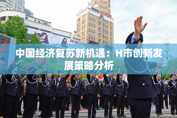 中国经济复苏新机遇：H市创新发展策略分析