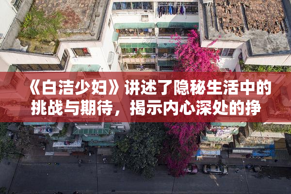 《白洁少妇》讲述了隐秘生活中的挑战与期待，揭示内心深处的挣扎与渴望。