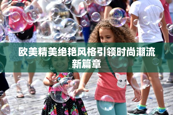 欧美精美绝艳风格引领时尚潮流新篇章