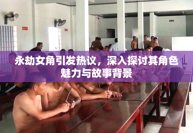 永劫女角引发热议，深入探讨其角色魅力与故事背景