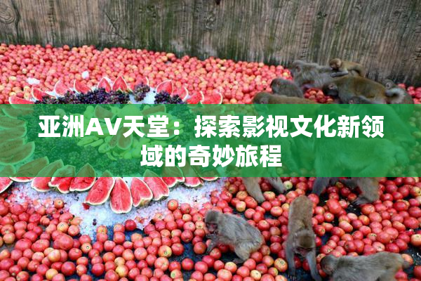 亚洲AV天堂：探索影视文化新领域的奇妙旅程