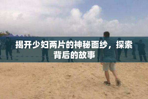 揭开少妇两片的神秘面纱，探索背后的故事