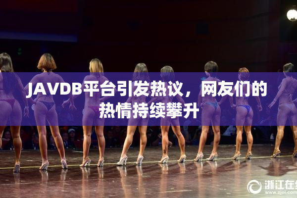 JAVDB平台引发热议，网友们的热情持续攀升