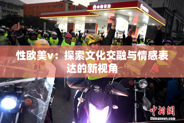 性欧美v：探索文化交融与情感表达的新视角