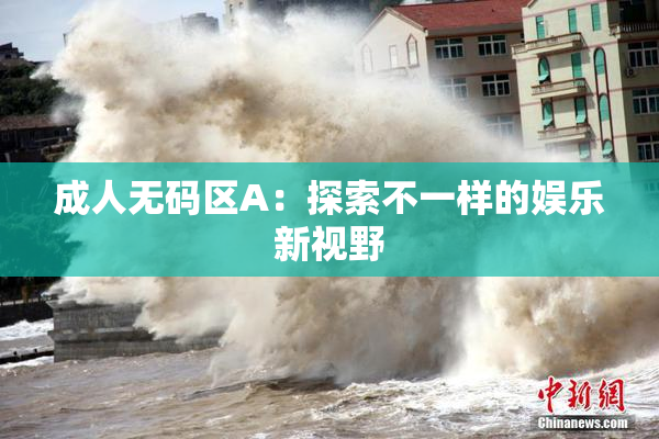 成人无码区A：探索不一样的娱乐新视野