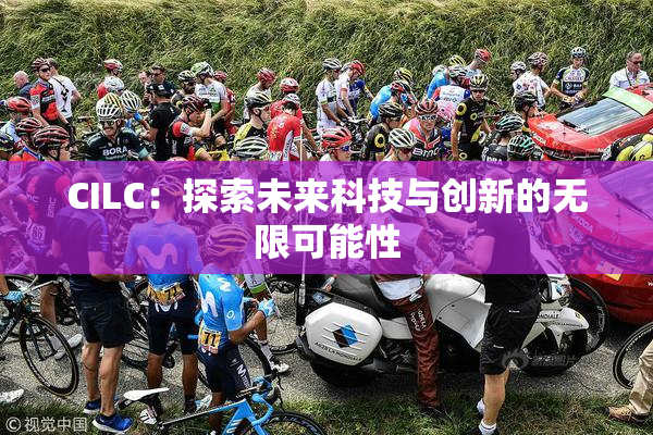 CILC：探索未来科技与创新的无限可能性