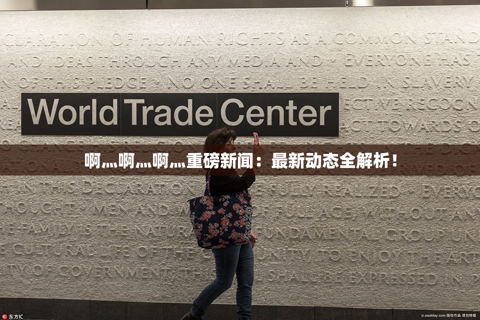 啊灬啊灬啊灬重磅新闻：最新动态全解析！