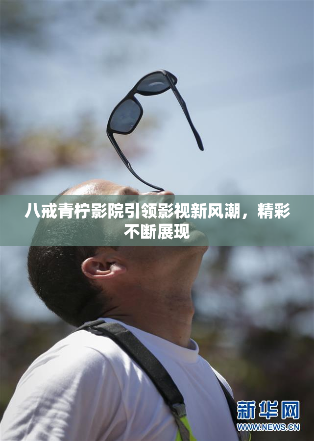 八戒青柠影院引领影视新风潮，精彩不断展现
