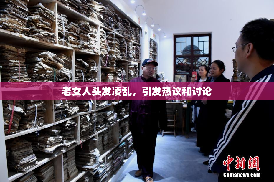 老女人头发凌乱，引发热议和讨论